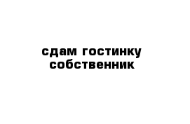 сдам гостинку собственник